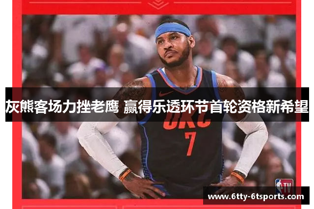 灰熊客场力挫老鹰 赢得乐透环节首轮资格新希望