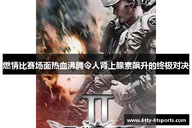 燃情比赛场面热血沸腾令人肾上腺素飙升的终极对决