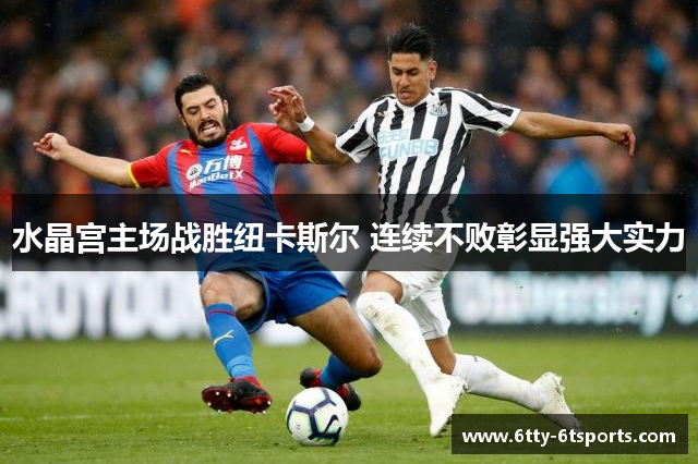 水晶宫主场战胜纽卡斯尔 连续不败彰显强大实力