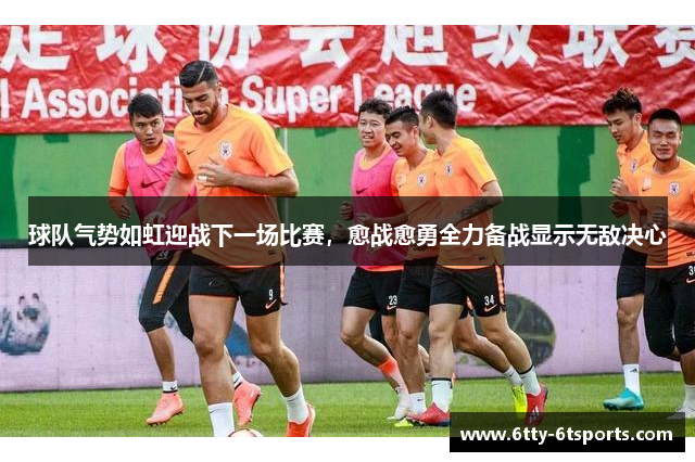 球队气势如虹迎战下一场比赛,愈战愈勇全力备战显示无敌决心