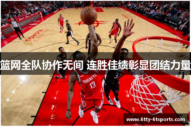 篮网全队协作无间 连胜佳绩彰显团结力量
