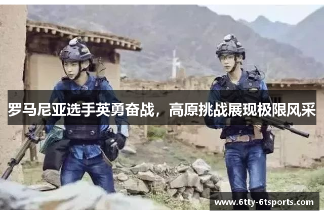 罗马尼亚选手英勇奋战,高原挑战展现极限风采