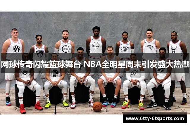 网球传奇闪耀篮球舞台 NBA全明星周末引发盛大热潮