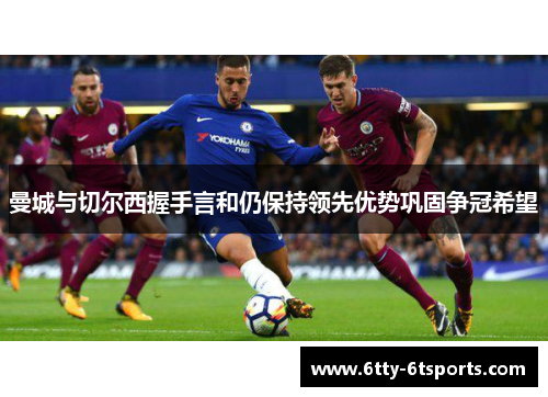 曼城与切尔西握手言和仍保持领先优势巩固争冠希望