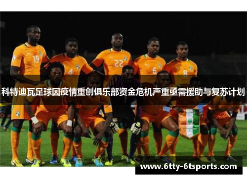 科特迪瓦足球因疫情重创俱乐部资金危机严重亟需援助与复苏计划