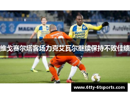 维戈赛尔塔客场力克艾瓦尔继续保持不败佳绩
