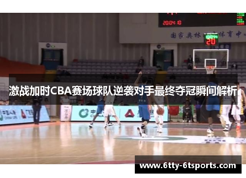 激战加时CBA赛场球队逆袭对手最终夺冠瞬间解析