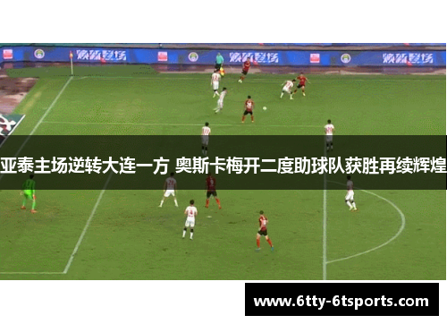 亚泰主场逆转大连一方 奥斯卡梅开二度助球队获胜再续辉煌