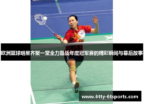 欧洲篮球明星齐聚一堂全力备战年度冠军赛的精彩瞬间与幕后故事