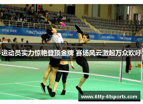 运动员实力惊艳登顶金牌 赛场风云激起万众欢呼