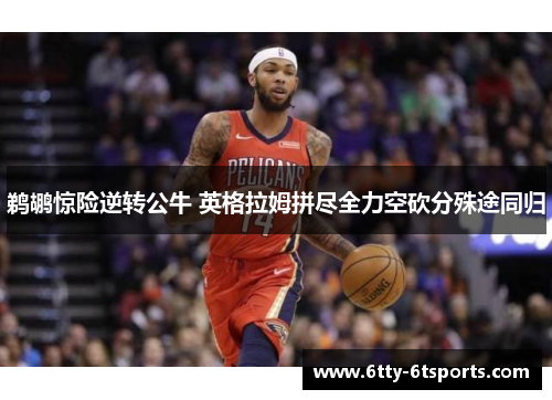鹈鹕惊险逆转公牛 英格拉姆拼尽全力空砍分殊途同归
