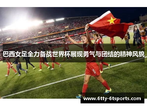 巴西女足全力备战世界杯展现勇气与团结的精神风貌