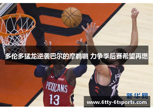 多伦多猛龙逆袭巴尔的摩鹈鹕 力争季后赛希望再燃