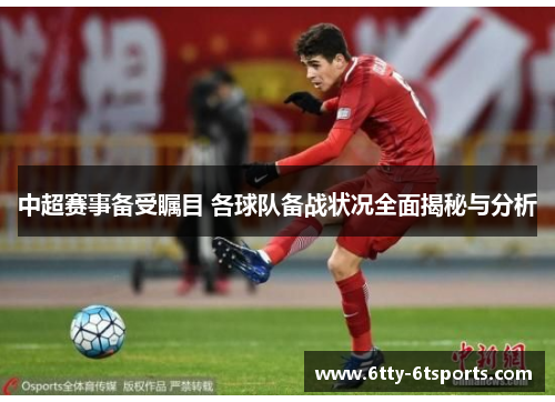 中超赛事备受瞩目 各球队备战状况全面揭秘与分析