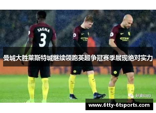 曼城大胜莱斯特城继续领跑英超争冠赛季展现绝对实力