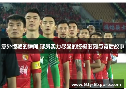 意外惊艳的瞬间 球员实力尽显的终极时刻与背后故事