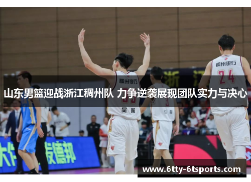 山东男篮迎战浙江稠州队 力争逆袭展现团队实力与决心