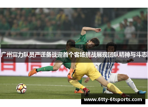 广州富力队员严谨备战迎首个客场挑战展现团队精神与斗志