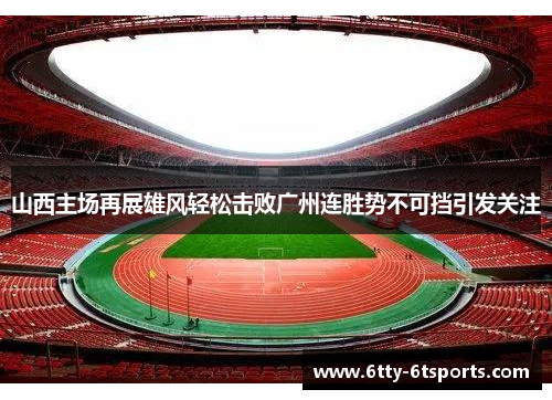 山西主场再展雄风轻松击败广州连胜势不可挡引发关注