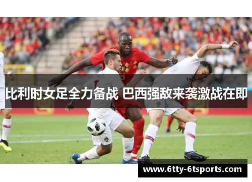 比利时女足全力备战 巴西强敌来袭激战在即
