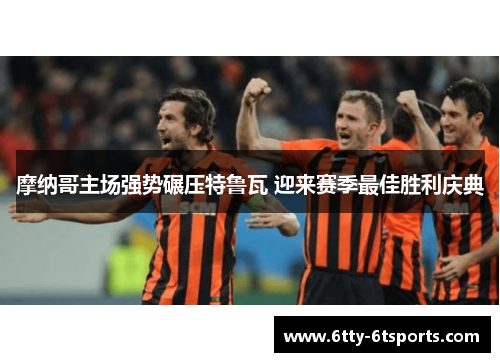 摩纳哥主场强势碾压特鲁瓦 迎来赛季最佳胜利庆典