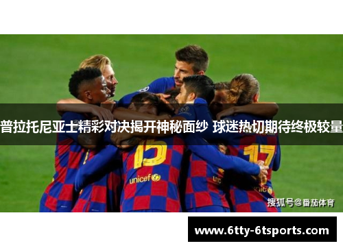 普拉托尼亚士精彩对决揭开神秘面纱 球迷热切期待终极较量