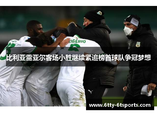 比利亚雷亚尔客场小胜继续紧追榜首球队争冠梦想