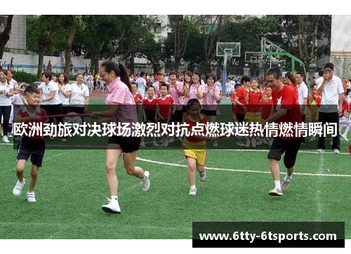 欧洲劲旅对决球场激烈对抗点燃球迷热情燃情瞬间
