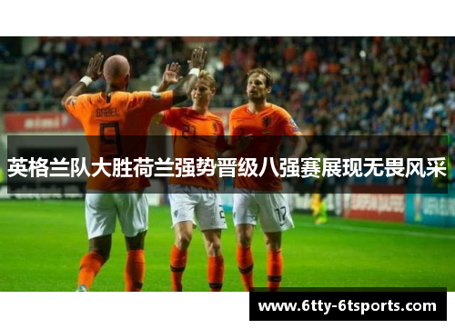 英格兰队大胜荷兰强势晋级八强赛展现无畏风采