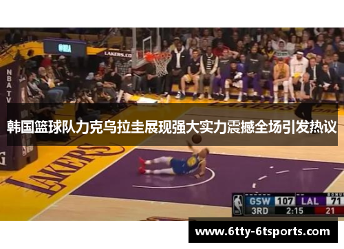韩国篮球队力克乌拉圭展现强大实力震撼全场引发热议