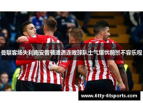 曼联客场失利南安普顿遭遇连败球队士气堪忧前景不容乐观