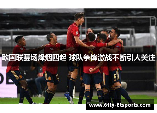 欧国联赛场烽烟四起 球队争锋激战不断引人关注