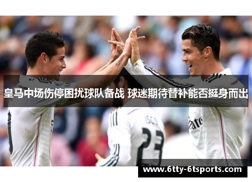 皇马中场伤停困扰球队备战 球迷期待替补能否挺身而出