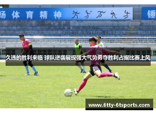 久违的胜利来临 球队逆袭展现强大气势勇夺胜利占据比赛上风