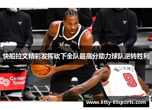 快船拉文精彩发挥砍下全队最高分助力球队逆转胜利