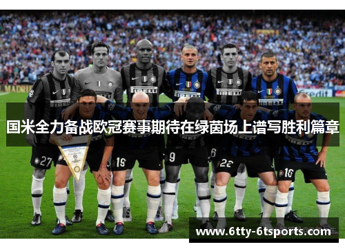 国米全力备战欧冠赛事期待在绿茵场上谱写胜利篇章