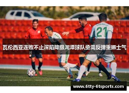 瓦伦西亚连败不止深陷降级泥潭球队亟需反弹重振士气