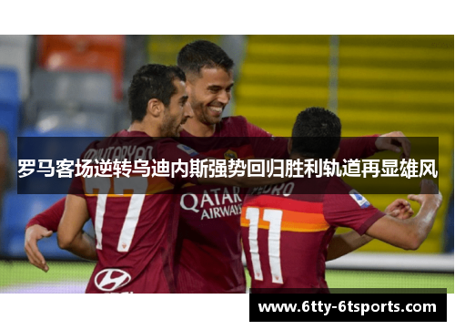 罗马客场逆转乌迪内斯强势回归胜利轨道再显雄风