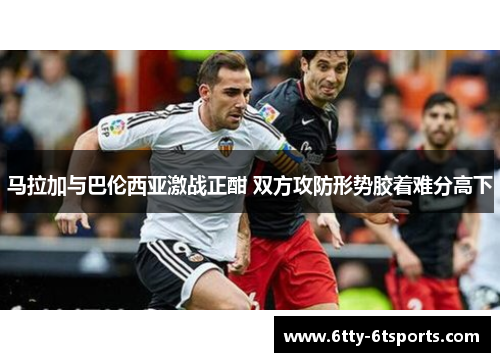 马拉加与巴伦西亚激战正酣 双方攻防形势胶着难分高下