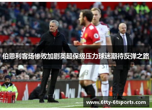 伯恩利客场惨败加剧英超保级压力球迷期待反弹之路
