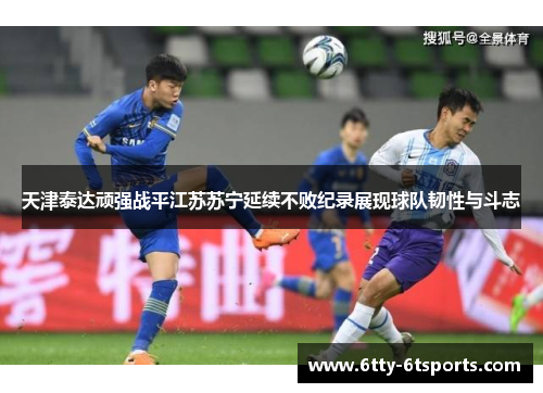 天津泰达顽强战平江苏苏宁延续不败纪录展现球队韧性与斗志