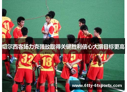 切尔西客场力克强敌取得关键胜利信心大增目标更高