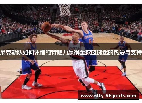 尼克斯队如何凭借独特魅力赢得全球篮球迷的热爱与支持