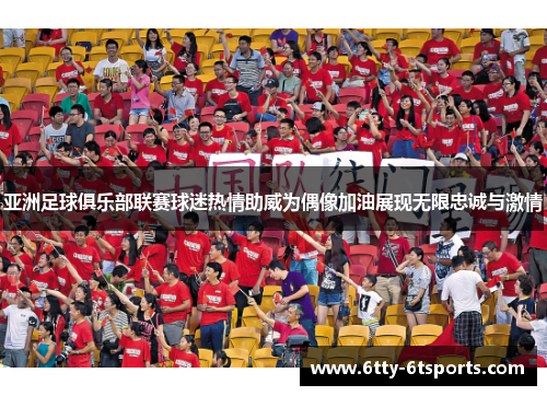亚洲足球俱乐部联赛球迷热情助威为偶像加油展现无限忠诚与激情