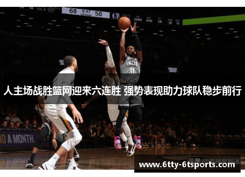 人主场战胜篮网迎来六连胜 强势表现助力球队稳步前行