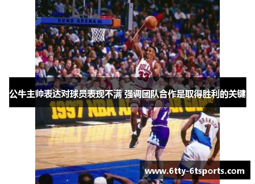 公牛主帅表达对球员表现不满 强调团队合作是取得胜利的关键