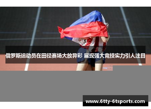 俄罗斯运动员在田径赛场大放异彩 展现强大竞技实力引人注目