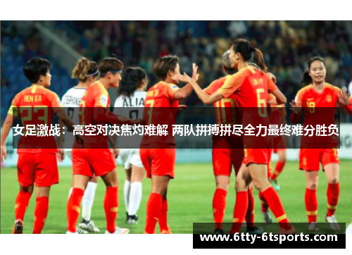 女足激战:高空对决焦灼难解 两队拼搏拼尽全力最终难分胜负
