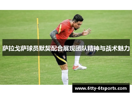 萨拉戈萨球员默契配合展现团队精神与战术魅力
