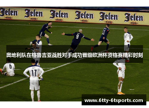 奥地利队在格鲁吉亚战胜对手成功晋级欧洲杯资格赛精彩时刻